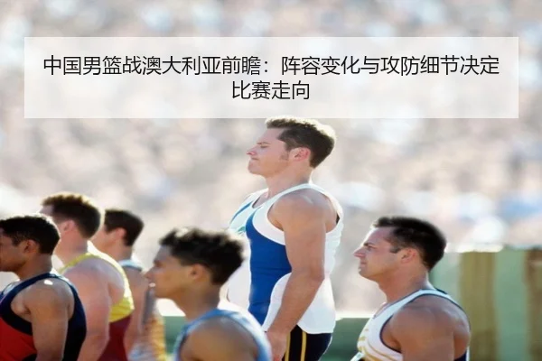 中国男篮战澳大利亚前瞻：阵容变化与攻防细节决定比赛走向